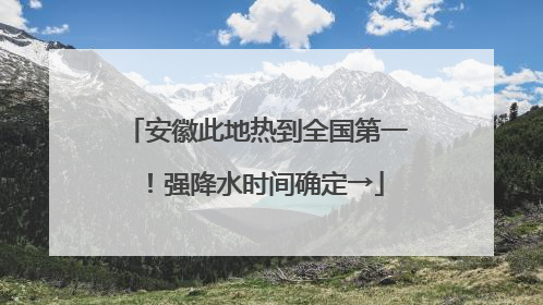 安徽此地热到全国第一！强降水时间确定→