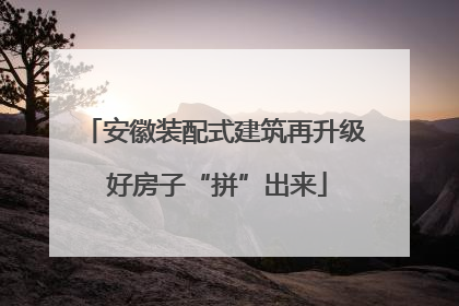 安徽装配式建筑再升级 好房子“拼”出来