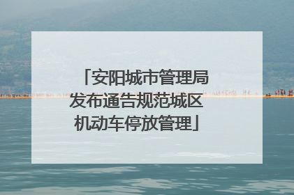 安阳城市管理局发布通告规范城区机动车停放管理