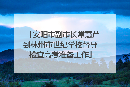 安阳市副市长常慧芹到林州市世纪学校督导检查高考准备工作