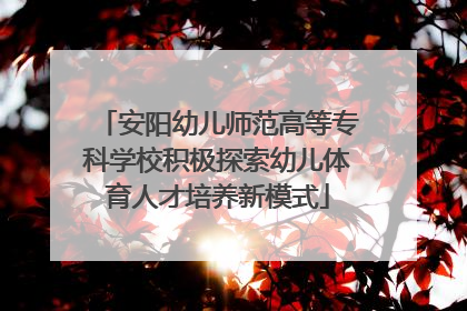 安阳幼儿师范高等专科学校积极探索幼儿体育人才培养新模式