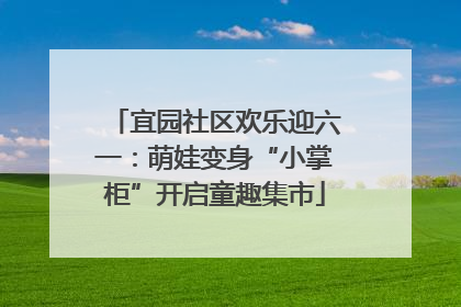 宜园社区欢乐迎六一：萌娃变身“小掌柜”开启童趣集市