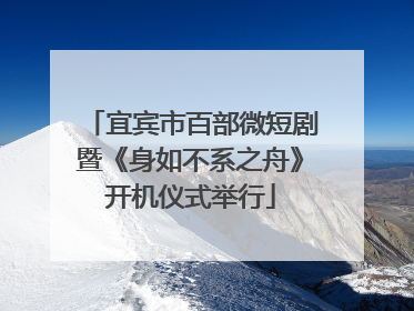 宜宾市百部微短剧暨《身如不系之舟》开机仪式举行
