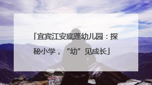宜宾江安底蓬幼儿园：探秘小学，“幼”见成长