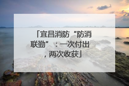 宜昌消防“防消联勤”：一次付出，两次收获