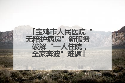 宝鸡市人民医院“无陪护病房”新服务 破解“一人住院，全家奔波”难题