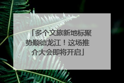 多个文旅新地标聚势顺德龙江！这场推介大会即将开启