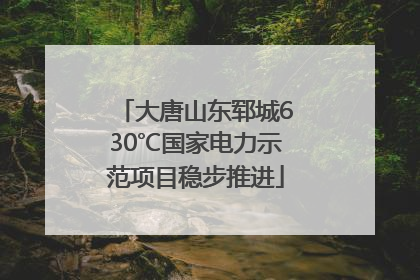 大唐山东郓城630℃国家电力示范项目稳步推进