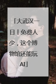 大武汉一日丨免费人少，这个博物馆还能玩AI