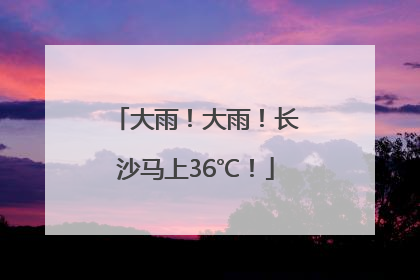大雨！大雨！长沙马上36℃！