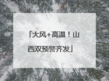 大风+高温！山西双预警齐发