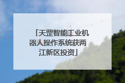 天罡智能工业机器人操作系统获两江新区投资