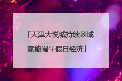天津大悦城持续场域赋能端午假日经济