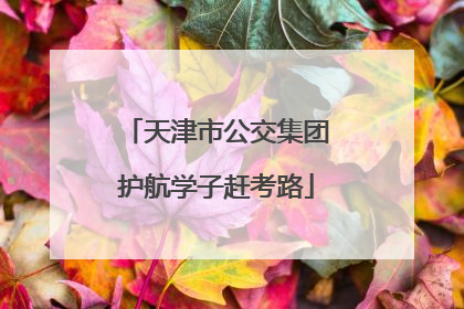 天津市公交集团护航学子赶考路
