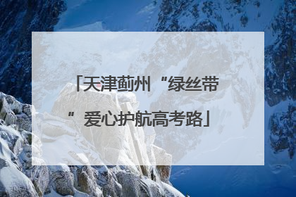 天津蓟州“绿丝带”爱心护航高考路