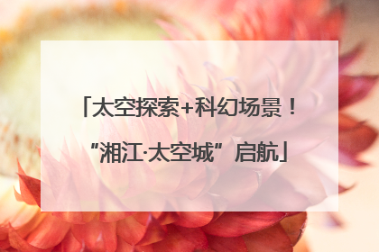 太空探索+科幻场景！“湘江·太空城”启航