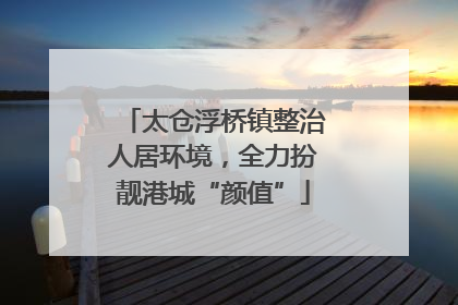太仓浮桥镇整治人居环境，全力扮靓港城“颜值”