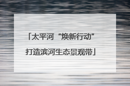 太平河“焕新行动” 打造滨河生态景观带