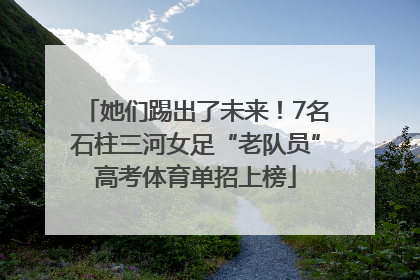 她们踢出了未来！7名石柱三河女足“老队员”高考体育单招上榜