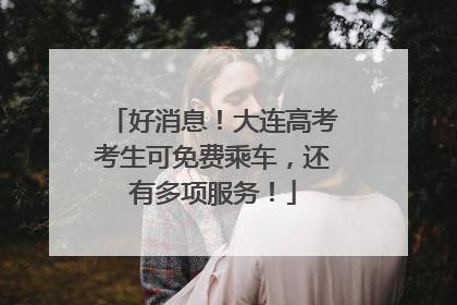 好消息！大连高考考生可免费乘车，还有多项服务！