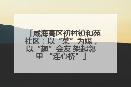 威海高区初村镇和苑社区：以“菜”为媒，以“趣”会友 架起邻里 “连心桥”