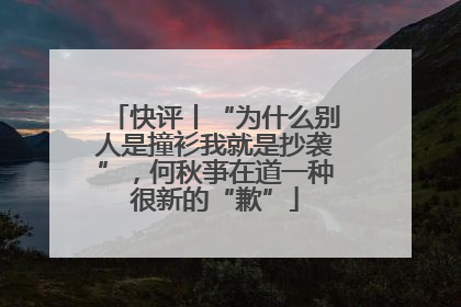 快评丨“为什么别人是撞衫我就是抄袭”，何秋亊在道一种很新的“歉”
