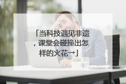 当科技遇见非遗，课堂会碰撞出怎样的火花→