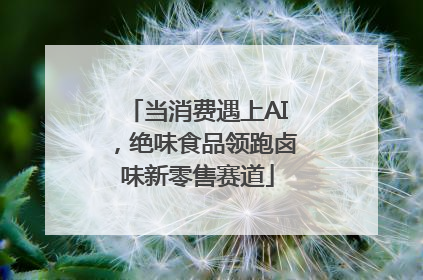 当消费遇上AI，绝味食品领跑卤味新零售赛道