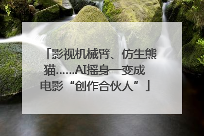 影视机械臂、仿生熊猫……AI摇身一变成电影“创作合伙人”