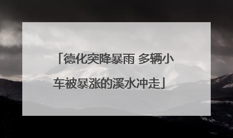 德化突降暴雨 多辆小车被暴涨的溪水冲走