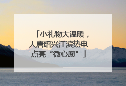 小礼物大温暖，大唐绍兴江滨热电点亮“微心愿”