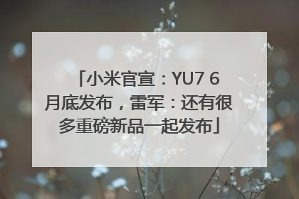 小米官宣：YU7 6月底发布，雷军：还有很多重磅新品一起发布
