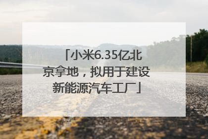 小米6.35亿北京拿地，拟用于建设新能源汽车工厂