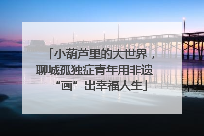 小葫芦里的大世界，聊城孤独症青年用非遗“画”出幸福人生