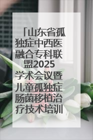 山东省孤独症中西医融合专科联盟2025学术会议暨儿童孤独症肠菌移植治疗技术培训举办