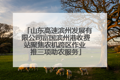 山东高速滨州发展有限公司富国滨州港收费站聚焦农机跨区作业 推三项助农服务