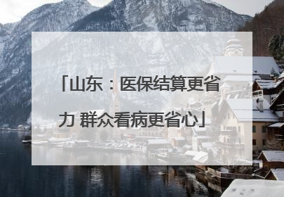 山东：医保结算更省力 群众看病更省心