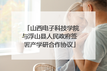 山西电子科技学院与浮山县人民政府签署产学研合作协议