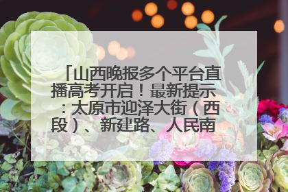 山西晚报多个平台直播高考开启！最新提示：太原市迎泽大街（西段）、新建路、人民南路高考期间增开路口