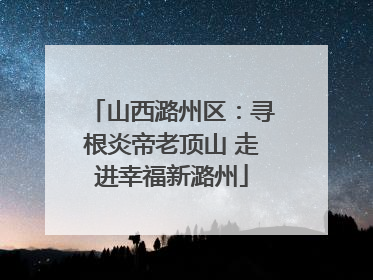 山西潞州区：寻根炎帝老顶山 走进幸福新潞州