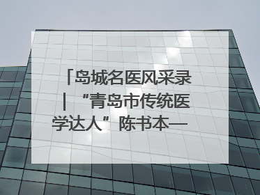 岛城名医风采录｜“青岛市传统医学达人”陈书本——青岛城阳古镇正骨医院骨伤科