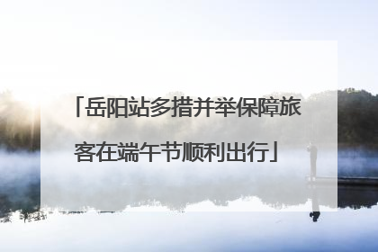 岳阳站多措并举保障旅客在端午节顺利出行