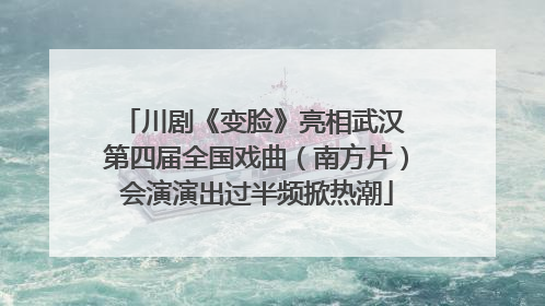 川剧《变脸》亮相武汉 第四届全国戏曲（南方片）会演演出过半频掀热潮