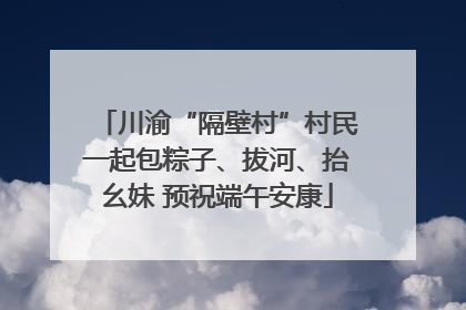 川渝“隔壁村”村民一起包粽子、拔河、抬幺妹 预祝端午安康