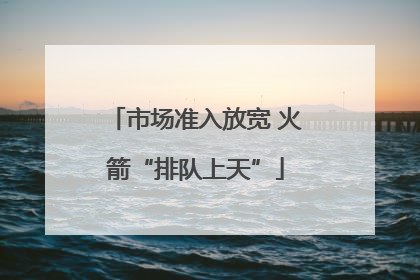 市场准入放宽 火箭“排队上天”