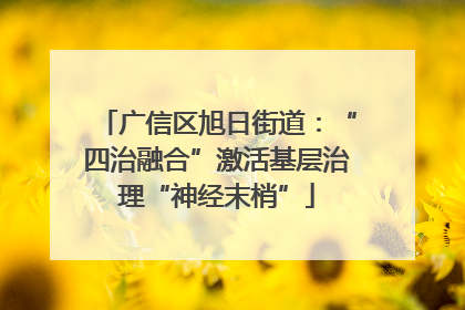 广信区旭日街道：“四治融合”激活基层治理“神经末梢”