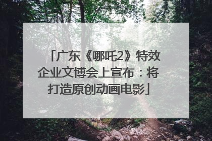 广东《哪吒2》特效企业文博会上宣布：将打造原创动画电影