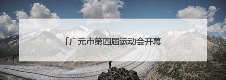 广元市第四届运动会开幕 奏响文体旅融合新乐章
