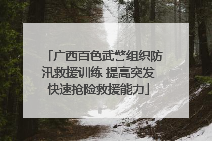 广西百色武警组织防汛救援训练 提高突发快速抢险救援能力