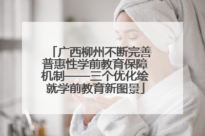 广西柳州不断完善普惠性学前教育保障机制——三个优化绘就学前教育新图景